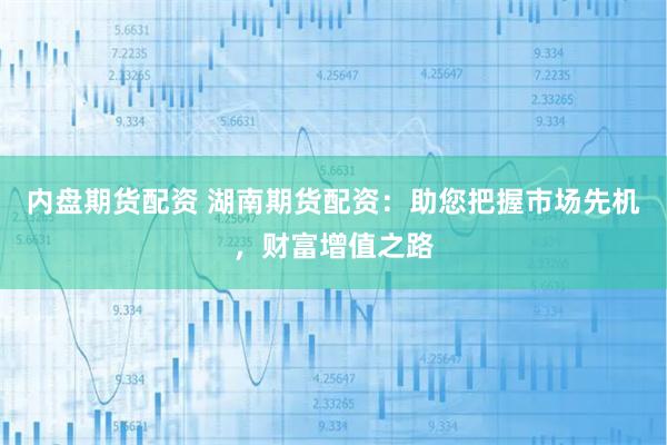 内盘期货配资 湖南期货配资：助您把握市场先机，财富增值之路