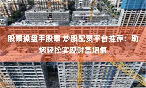 股票操盘手股票 炒股配资平台推荐：助您轻松实现财富增值