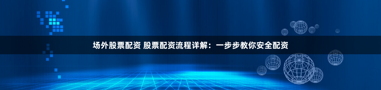 场外股票配资 股票配资流程详解：一步步教你安全配资