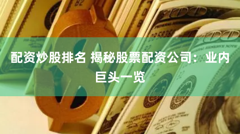 配资炒股排名 揭秘股票配资公司：业内巨头一览