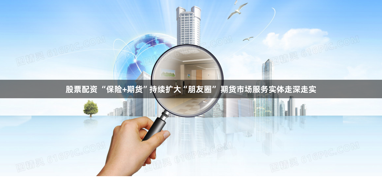 股票配资 “保险+期货”持续扩大“朋友圈” 期货市场服务实体走深走实