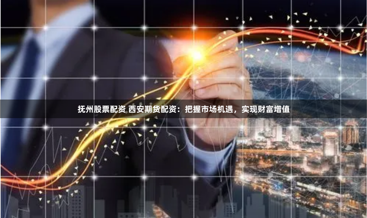 抚州股票配资 西安期货配资：把握市场机遇，实现财富增值