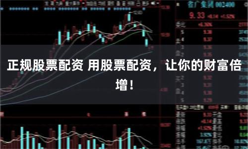 正规股票配资 用股票配资，让你的财富倍增！