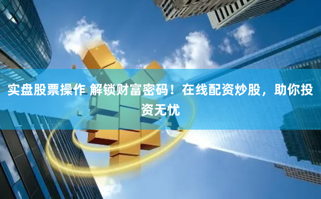 实盘股票操作 解锁财富密码！在线配资炒股，助你投资无忧