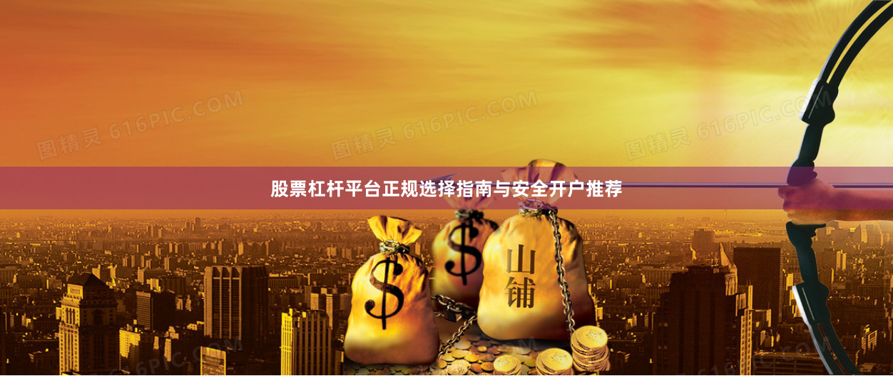 股票杠杆平台正规选择指南与安全开户推荐