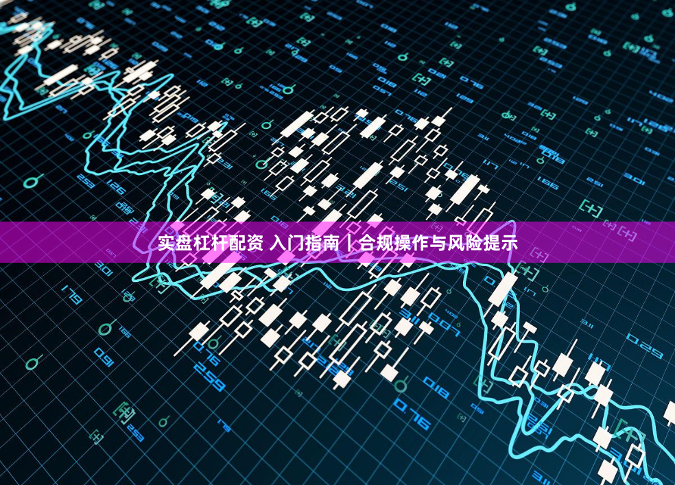 实盘杠杆配资 入门指南｜合规操作与风险提示